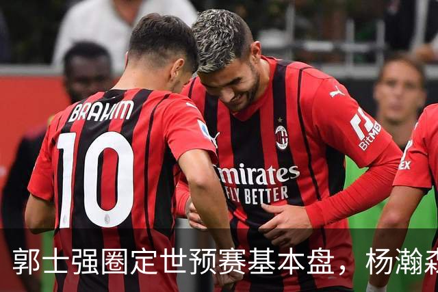 郭士强圈定世预赛基本盘，杨瀚森回归补齐内线拼图，徐杰有新动向！